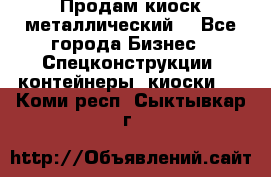 Продам киоск металлический  - Все города Бизнес » Спецконструкции, контейнеры, киоски   . Коми респ.,Сыктывкар г.